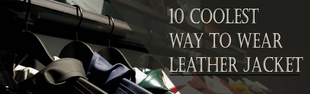 10 Coolest Way to Wear Leather Jacket